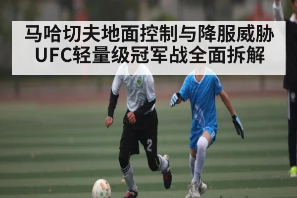 马哈切夫地面控制与降服威胁 UFC轻量级冠军战全面拆解 - hth