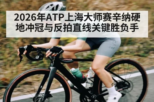 2026年ATP上海大师赛辛纳硬地冲冠与反拍直线关键胜负手 - hth