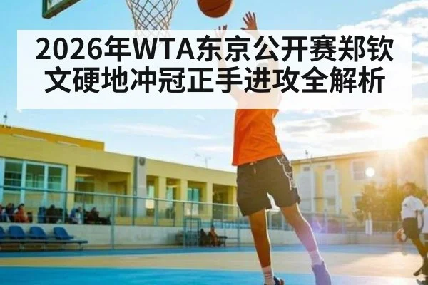 2026年WTA东京公开赛郑钦文硬地冲冠正手进攻全解析 - hth