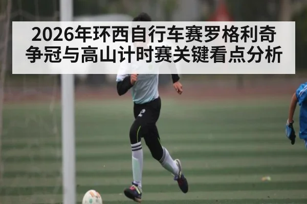 2026年环西自行车赛罗格利奇争冠与高山计时赛关键看点分析