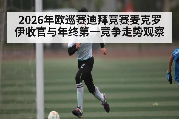 2026年欧巡赛迪拜竞赛麦克罗伊收官与年终第一竞争走势观察